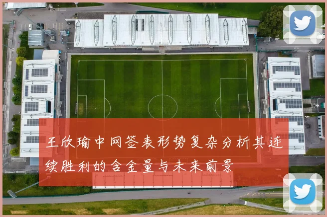 王欣瑜中网签表形势复杂分析其连续胜利的含金量与未来前景