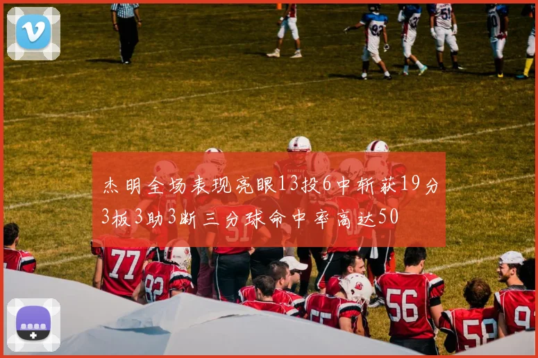 杰明全场表现亮眼13投6中斩获19分3板3助3断三分球命中率高达50