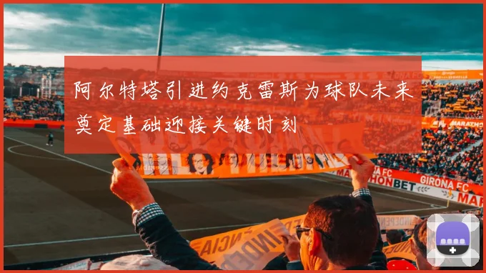 阿尔特塔引进约克雷斯为球队未来奠定基础迎接关键时刻