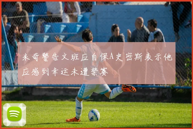 米奇警告文班应自保A史密斯表示他应感到幸运未遭禁赛