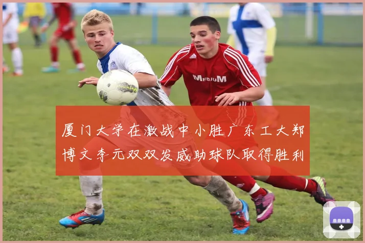 厦门大学在激战中小胜广东工大郑博文李元双双发威助球队取得胜利