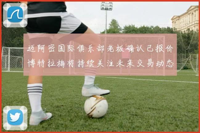 迈阿密国际俱乐部老板确认已报价博特拉梅将持续关注未来交易动态