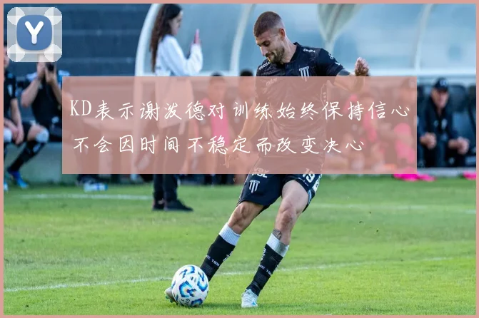 KD表示谢泼德对训练始终保持信心不会因时间不稳定而改变决心