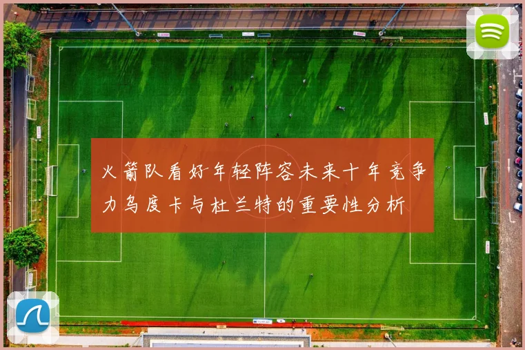 火箭队看好年轻阵容未来十年竞争力乌度卡与杜兰特的重要性分析