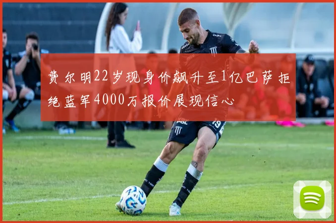 费尔明22岁现身价飙升至1亿巴萨拒绝蓝军4000万报价展现信心