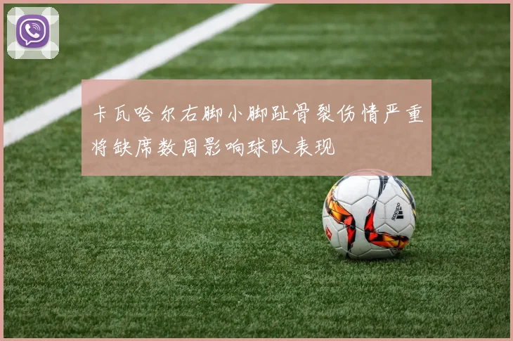 卡瓦哈尔右脚小脚趾骨裂伤情严重将缺席数周影响球队表现