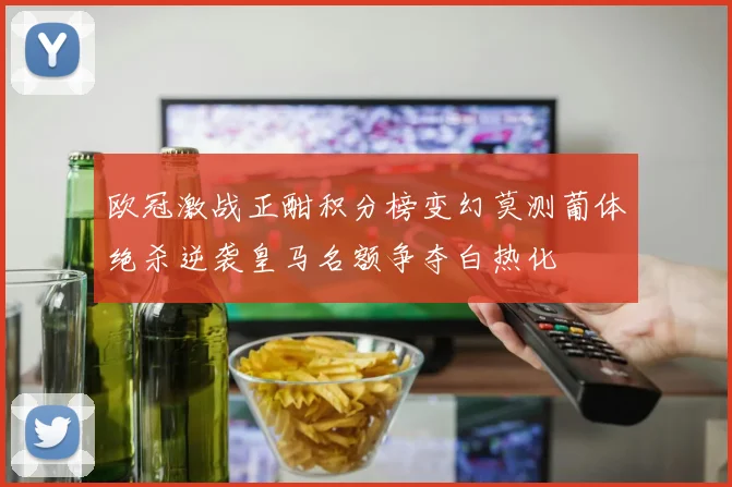 欧冠激战正酣积分榜变幻莫测葡体绝杀逆袭皇马名额争夺白热化