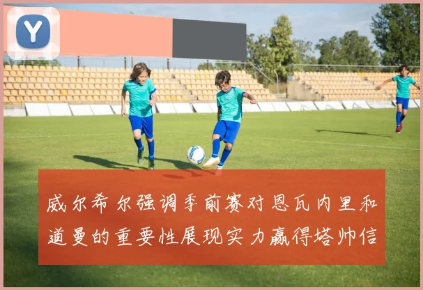 威尔希尔强调季前赛对恩瓦内里和道曼的重要性展现实力赢得塔帅信任
