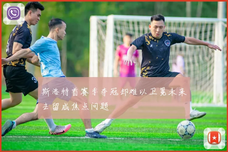 斯洛特首赛季夺冠却难以卫冕未来去留成焦点问题