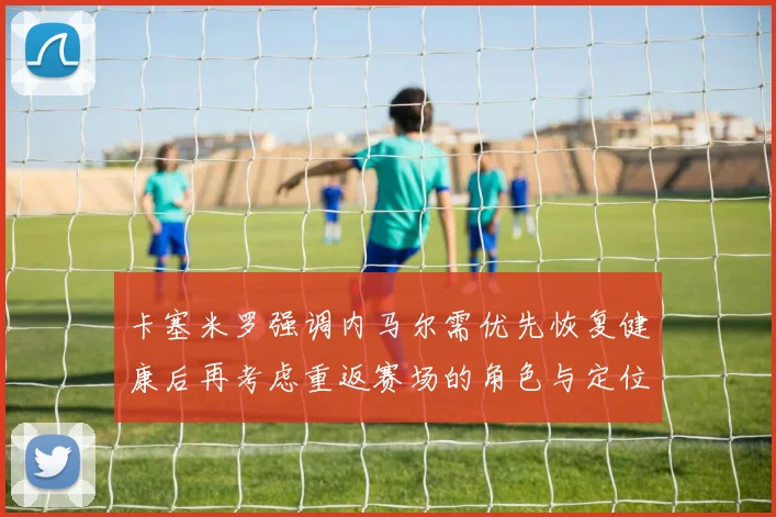 卡塞米罗强调内马尔需优先恢复健康后再考虑重返赛场的角色与定位