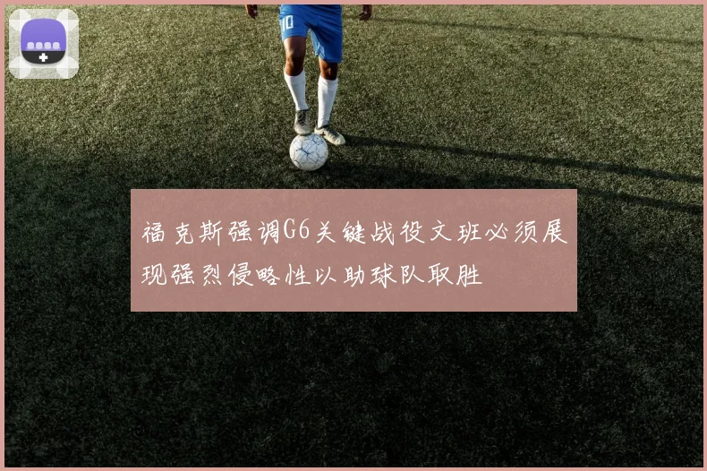 福克斯强调G6关键战役文班必须展现强烈侵略性以助球队取胜